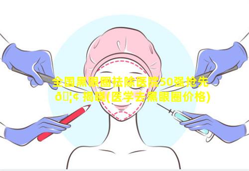 全国黑眼圈祛除医院50强抢先 🦢 揭晓(医学去黑眼圈价格)